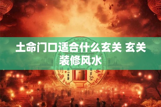 土命门口适合什么玄关 玄关装修风水 土命门口适合什么玄关 玄关装修风水