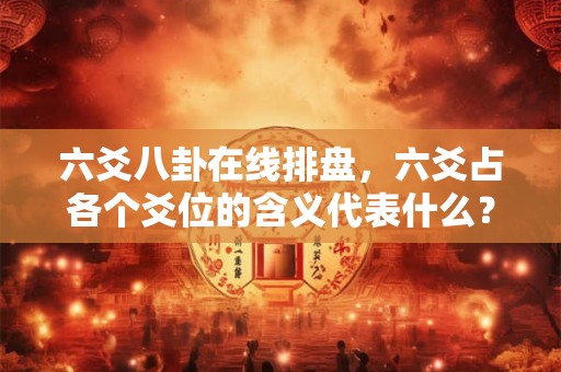 六爻八卦在线排盘,六爻占各个爻位的含义代表什么? 六爻八卦在线排盘,六爻占各个爻位的含义代表什么?