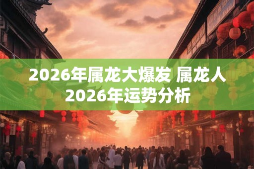 2026年属龙大爆发 属龙人2026年运势分析 2026年属龙大爆发 属龙人2026年运势分析