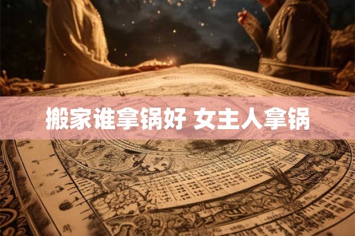 搬家谁拿锅好 女主人拿锅