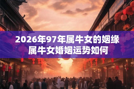2026年97年属牛女的姻缘 属牛女婚姻运势如何