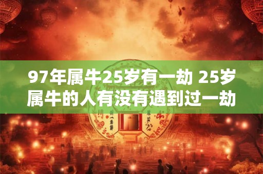 97年属牛25岁有一劫 25岁属牛的人有没有遇到过一劫