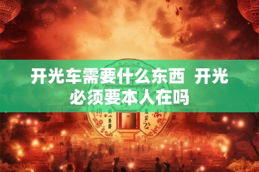 开光车需要什么东西  开光必须要本人在吗