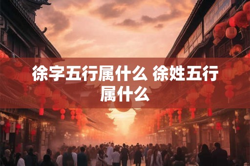 徐字五行属什么 徐姓五行属什么 徐字五行属什么 徐姓五行属什么