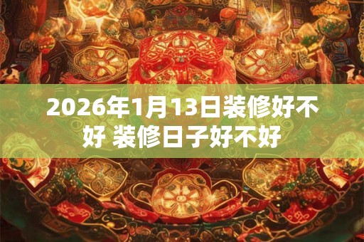 2026年1月13日装修好不好 装修日子好不好