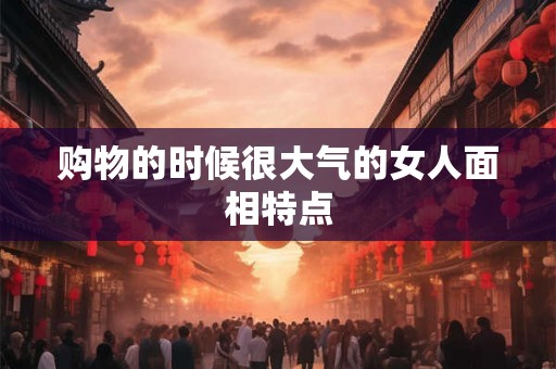 购物的时候很大气的女人面相特点