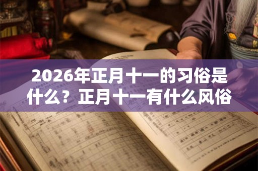 2026年正月十一的习俗是什么？正月十一有什么风俗习惯？