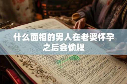 什么面相的男人在老婆怀孕之后会偷腥