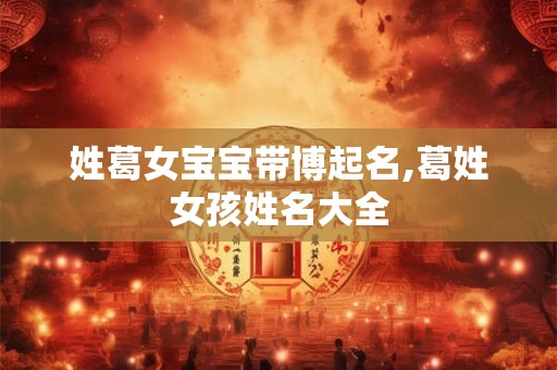 姓葛女宝宝带博起名,葛姓女孩姓名大全