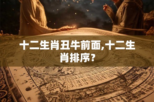 十二生肖丑牛前面,十二生肖排序？