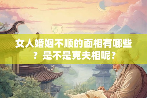 女人婚姻不顺的面相有哪些?是不是克夫相呢? 女人婚姻不顺的面相有哪些?是不是克夫相呢?