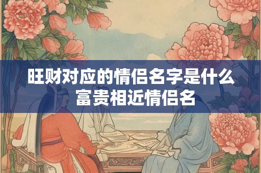 旺财对应的情侣名字是什么  富贵相近情侣名
