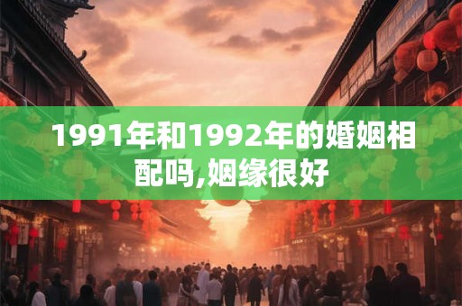 1991年和1992年的婚姻相配吗,姻缘很好
