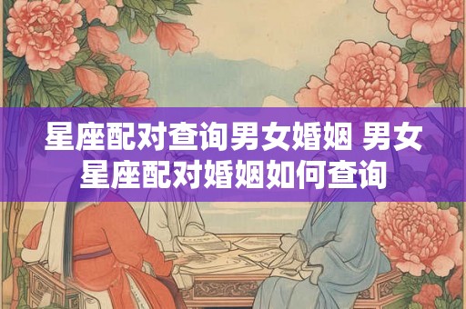 星座配对查询男女婚姻 男女星座配对婚姻如何查询