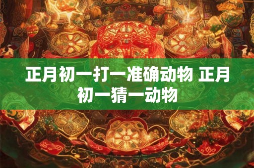 正月初一打一准确动物 正月初一猜一动物