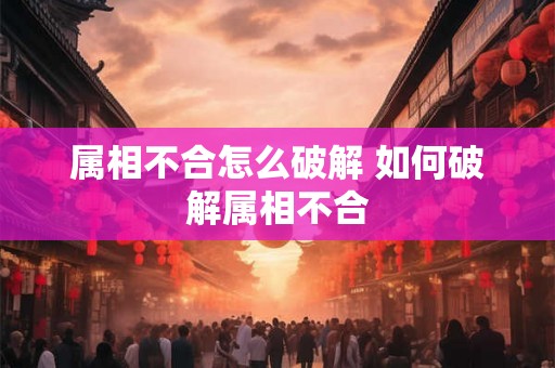 属相不合怎么破解 如何破解属相不合