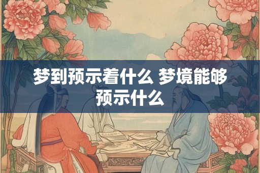 梦到预示着什么 梦境能够预示什么