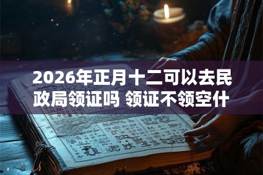 2026年正月十二可以去民政局领证吗 领证不领空什么意思