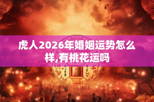 虎人2026年婚姻运势怎么样,有桃花运吗 虎人2026年婚姻运势怎么样,有桃花运吗