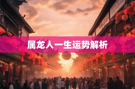 属龙人一生运势解析 属龙人一生运势解析
