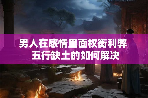 男人在感情里面权衡利弊  五行缺土的如何解决
