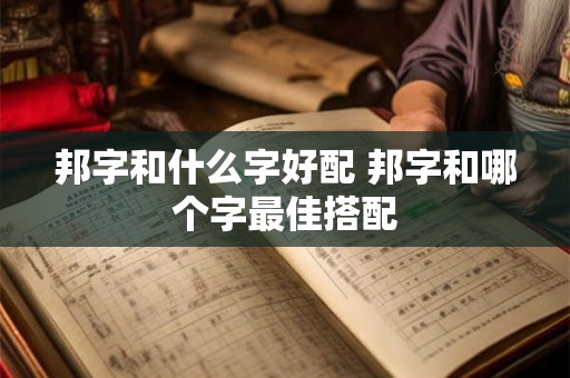 邦字和什么字好配 邦字和哪个字最佳搭配