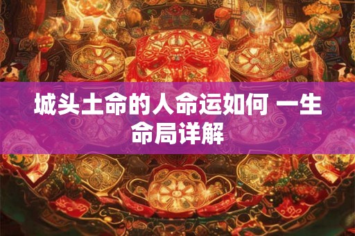 城头土命的人命运如何 一生命局详解 城头土命的人命运如何 一生命局详解