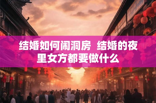结婚如何闹洞房  结婚的夜里女方都要做什么