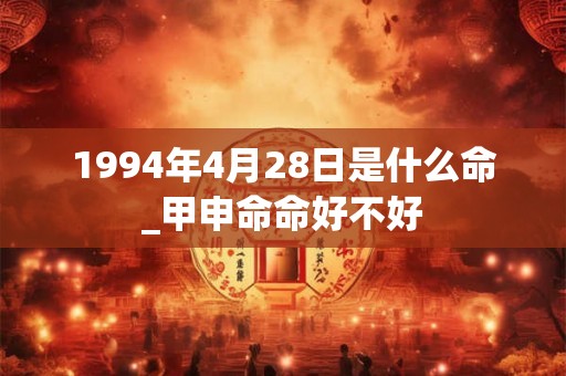 1994年4月28日是什么命_甲申命命好不好