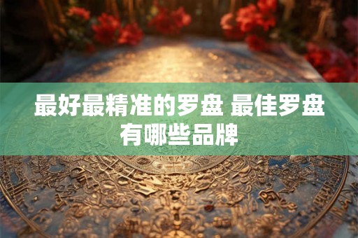 最好最精准的罗盘 最佳罗盘有哪些品牌