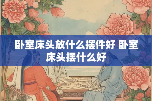 卧室床头放什么摆件好 卧室床头摆什么好 卧室床头放什么摆件好 卧室床头摆什么好
