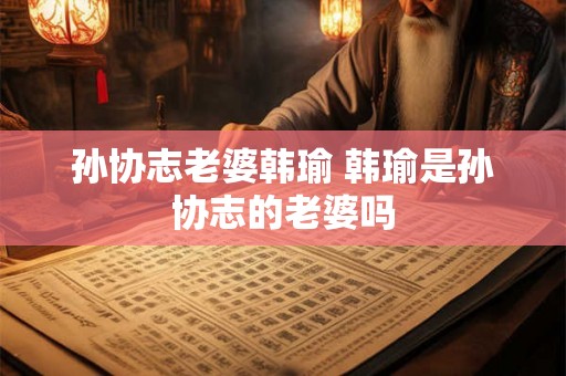 孙协志老婆韩瑜 韩瑜是孙协志的老婆吗