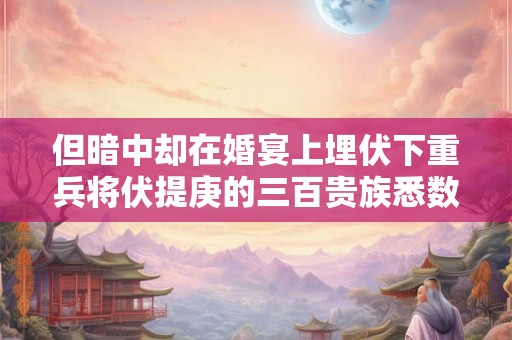 但暗中却在婚宴上埋伏下重兵将伏提庚的三百贵族悉数杀害