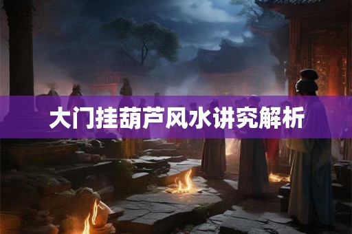 大门挂葫芦风水讲究解析