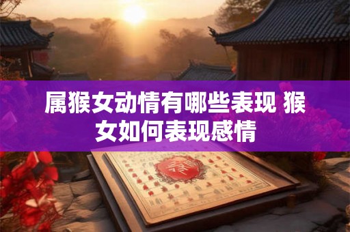 属猴女动情有哪些表现 猴女如何表现感情