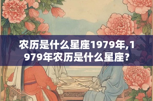 农历是什么星座1979年,1979年农历是什么星座？