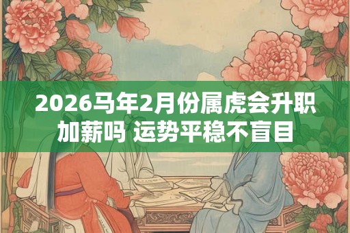 2026马年2月份属虎会升职加薪吗 运势平稳不盲目