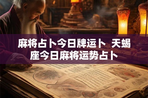 麻将占卜今日牌运卜 天蝎座今日麻将运势占卜 麻将占卜今日牌运卜 天蝎座今日麻将运势占卜