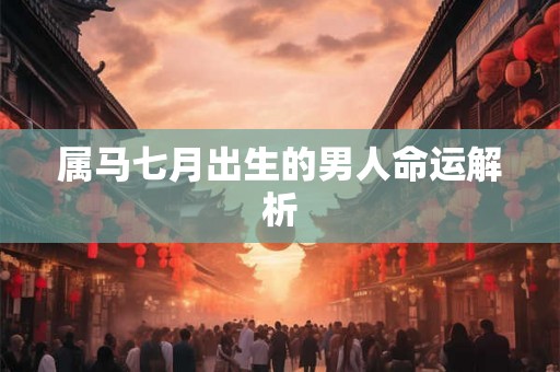 属马七月出生的男人命运解析 属马七月出生的男人命运解析