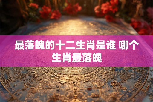 最落魄的十二生肖是谁 哪个生肖最落魄