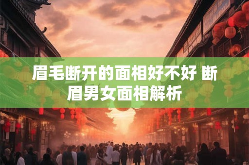 眉毛断开的面相好不好 断眉男女面相解析 眉毛断开的面相好不好 断眉男女面相解析