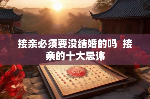接亲必须要没结婚的吗  接亲的十大忌讳