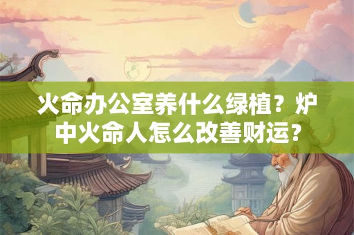 火命办公室养什么绿植？炉中火命人怎么改善财运？