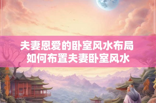 夫妻恩爱的卧室风水布局 如何布置夫妻卧室风水