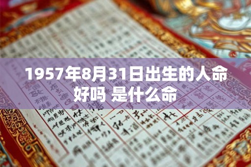 1957年8月31日出生的人命好吗 是什么命 1957年8月31日出生的人命好吗 是什么命