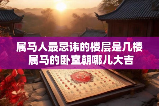 属马人最忌讳的楼层是几楼 属马的卧室朝哪儿大吉 属马人最忌讳的楼层是几楼 属马的卧室朝哪儿大吉