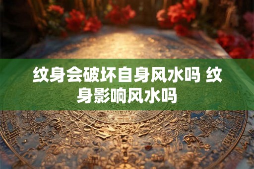 纹身会破坏自身风水吗 纹身影响风水吗