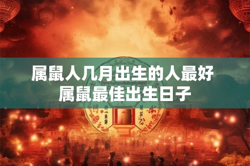 属鼠人几月出生的人最好 属鼠最佳出生日子