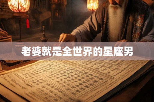 老婆就是全世界的星座男 老婆就是全世界的星座男