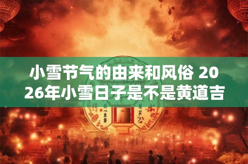 小雪节气的由来和风俗 2026年小雪日子是不是黄道吉日